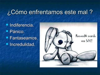¿Cómo enfrentamos este mal ?
   Indiferencia.
   Pánico.
   Fantaseamos.
   Incredulidad.
 