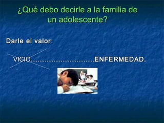 ¿Qué debo decirle a la familia de
          un adolescente?

Darle el valor :

  VICIO....................................ENFERMEDAD.
 