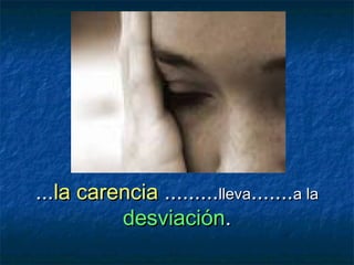 ...la carencia .........lleva.......a la
          desviación.
 