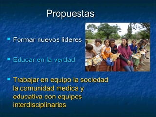 Propuestas

   Formar nuevos lideres

   Educar en la verdad

   Trabajar en equipo la sociedad
    la comunidad medica y
    educativa con equipos
    interdisciplinarios
 