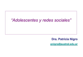 “Adolescentes y redes sociales”
Dra. Patricia Nigro
pnigro@austral.edu.ar
 