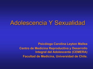 Adolescencia Y Sexualidad
Psicóloga Carolina Leyton Mallea
Centro de Medicina Reproductiva y Desarrollo
Integral del Adolescente (CEMERA)
Facultad de Medicina, Universidad de Chile.
 