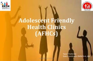 Adolescent Friendly
Health Clinics
(AFHCs)
State RMNCH+A Unit, J&K
Tapas Chatterjee
State Coordinator-RMNCH+A, J&K
 