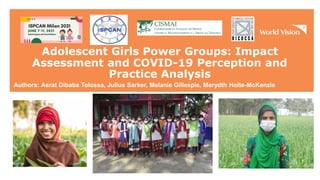Adolescent Girls Power Groups: Impact
Assessment and COVID-19 Perception and
Practice Analysis
Authors: Asrat Dibaba Tolossa, Julius Sarker, Melanie Gillespie, Merydth Holte-McKenzie -
 