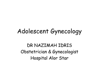 Adolescent Gynecology
DR NAZIMAH IDRIS
Obstetrician & Gynecologist
Hospital Alor Star

 