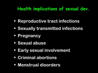 Health implications of sexual dev.

• Reproductive tract infections
• Sexually transmitted infections
• Pregnancy
• Sexual abuse
• Early sexual involvement
• Criminal abortions
• Menstrual disorders
 