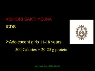 KISHORI SAKTI YOJNA
ICDS


Adolescent girls 11-18 years.
     500 Calories + 20-25 g protein


                Adol Health Com FOGSI - 2009-11
 