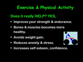 Exercise & Physical Activity

Does it really HELP? YES,
• Improves your strength & endurance.
• Bones & muscles becomes more
  healthy.
• Avoids weight gain.
• Reduces anxiety & stress.
• Increases self esteem, confidence.
 
