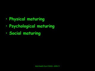 • Physical maturing
• Psychological maturing
• Social maturing




              Adol Health Com FOGSI - 2009-11
 