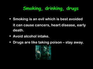 Smoking, drinking, drugs

• Smoking is an evil which is best avoided
  it can cause cancers, heart disease, early
  death.
• Avoid alcohol intake.
• Drugs are like taking poison – stay away.
 