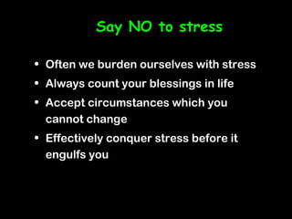 Say NO to stress

• Often we burden ourselves with stress
• Always count your blessings in life
• Accept circumstances which you
  cannot change
• Effectively conquer stress before it
  engulfs you
 