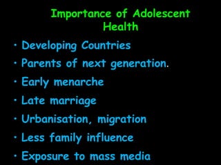 Importance of Adolescent
                Health
• Developing Countries
• Parents of next generation.
• Early menarche
• Late marriage
• Urbanisation, migration
• Less family influence
• Exposure to mass media
 