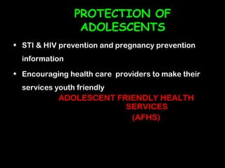 PROTECTION OF
                 ADOLESCENTS
• STI & HIV prevention and pregnancy prevention
  information

• Encouraging health care providers to make their
  services youth friendly
            ADOLESCENT FRIENDLY HEALTH
                         SERVICES
                          (AFHS)
 