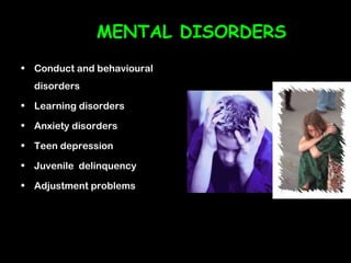 MENTAL DISORDERS
• Conduct and behavioural
  disorders

• Learning disorders

• Anxiety disorders

• Teen depression

• Juvenile delinquency

• Adjustment problems
 