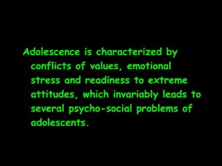 Adolescence is characterized by
 conflicts of values, emotional
 stress and readiness to extreme
 attitudes, which invariably leads to
 several psycho-social problems of
 adolescents.
 