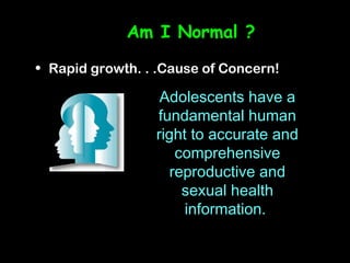 Am I Normal ?
• Rapid growth. . .Cause of Concern!

                  Adolescents have a
                 fundamental human
                 right to accurate and
                     comprehensive
                    reproductive and
                      sexual health
                      information.
 