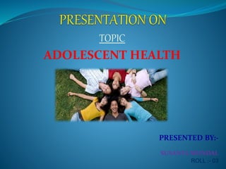 TOPIC
ADOLESCENT HEALTH
PRESENTED BY:-
SUSANTA MONDAL
ROLL :- 03
 