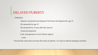 DELAYED PUBERTY
• Definition:
-Absence of pubertal development /No breast development by age 13
-No menarche by age 15
-No...