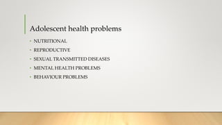 Adolescent health problems
• NUTRITIONAL
• REPRODUCTIVE
• SEXUAL TRANSMITTED DISEASES
• MENTAL HEALTH PROBLEMS
• BEHAVIOUR...