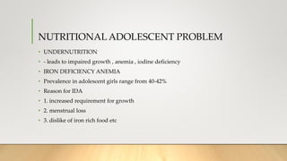 NUTRITIONAL ADOLESCENT PROBLEM
• UNDERNUTRITION
• - leads to impaired growth , anemia , iodine deficiency
• IRON DEFICIENC...