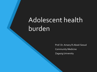 Adolescent health
burden
Prof. Dr. Amany R.Aboel-Seoud
Community Medicine
Zagazig University
 