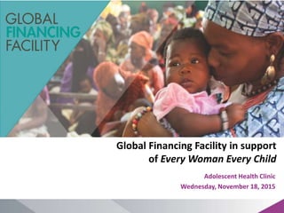 Global Financing Facility in support
of Every Woman Every Child
Adolescent Health Clinic
Wednesday, November 18, 2015
 