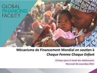 Mécanisme de Financement Mondial en soutien à
Chaque Femme Chaque Enfant
Clinique pour la Santé des Adolescents
Mercredi 18 novembre 2015
 