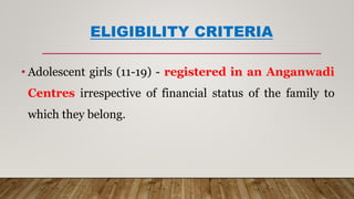 ELIGIBILITY CRITERIA
• Adolescent girls (11-19) - registered in an Anganwadi
Centres irrespective of financial status of the family to
which they belong.
 
