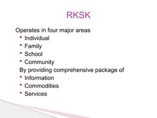 Operates in four major areas
 Individual
 Family
 School
 Community
By providing comprehensive package of
 Information
 Commodities
 Services
RKSK
 