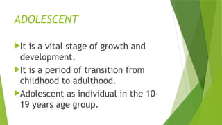 ADOLESCENT
It is a vital stage of growth and
development.
It is a period of transition from
childhood to adulthood.
Adolescent as individual in the 10-
19 years age group.
 