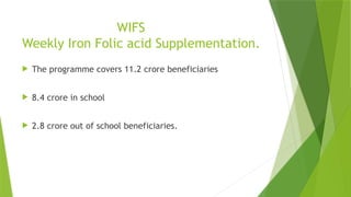 WIFS
Weekly Iron Folic acid Supplementation.
 The programme covers 11.2 crore beneficiaries
 8.4 crore in school
 2.8 crore out of school beneficiaries.
 