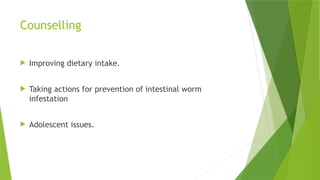 Counselling
 Improving dietary intake.
 Taking actions for prevention of intestinal worm
infestation
 Adolescent issues.
 