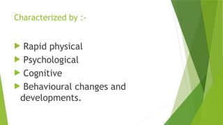 Characterized by :-
 Rapid physical
 Psychological
 Cognitive
 Behavioural changes and
developments.
 