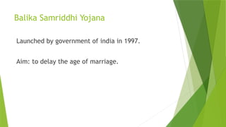 Balika Samriddhi Yojana
Launched by government of india in 1997.
Aim: to delay the age of marriage.
 