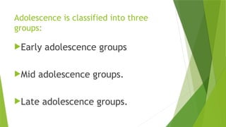 Adolescence is classified into three
groups:
Early adolescence groups
Mid adolescence groups.
Late adolescence groups.
 