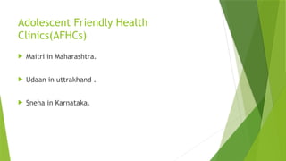 Adolescent Friendly Health
Clinics(AFHCs)
 Maitri in Maharashtra.
 Udaan in uttrakhand .
 Sneha in Karnataka.
 