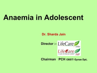 Dr. Sharda Jain
Director :-
Chairman PCH OBST/ Gynae Dpt.
Anaemia in Adolescent
 