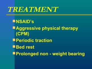 TREATMENT
NSAID’s
Aggressive physical therapy
(CPM)
Periodic traction
Bed rest
Prolonged non - weight bearing
 