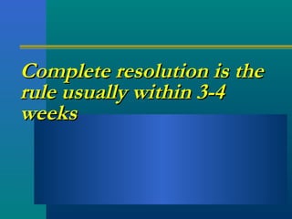 Complete resolution is theComplete resolution is the
rule usually within 3-4rule usually within 3-4
weeksweeks
 
