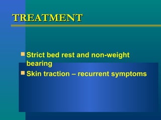 TREATMENTTREATMENT
 Strict bed rest and non-weight
bearing
 Skin traction – recurrent symptoms
 