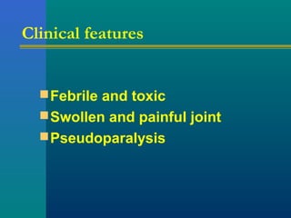 Clinical features
Febrile and toxic
Swollen and painful joint
Pseudoparalysis
 