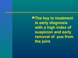 The key to treatment
is early diagnosis
with a high index of
suspicion and early
removal of pus from
the joint.
 
