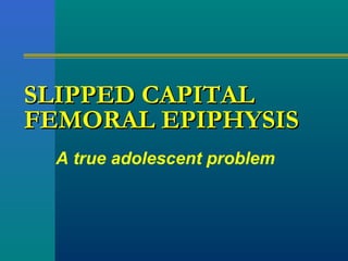 SLIPPED CAPITALSLIPPED CAPITAL
FEMORAL EPIPHYSISFEMORAL EPIPHYSIS
A true adolescent problem
 