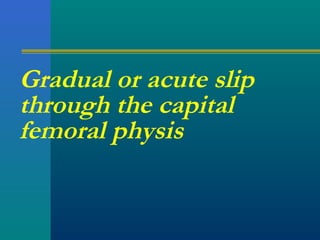 Gradual or acute slip
through the capital
femoral physis
 