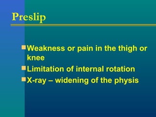 Preslip
Weakness or pain in the thigh or
knee
Limitation of internal rotation
X-ray – widening of the physis
 