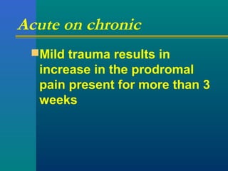 Acute on chronic
Mild trauma results in
increase in the prodromal
pain present for more than 3
weeks
 