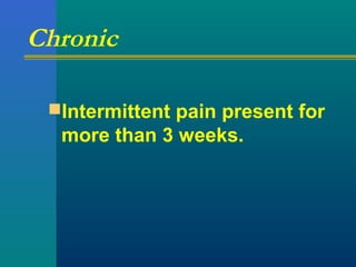 Chronic
Intermittent pain present for
more than 3 weeks.
 