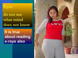 Eyes
do not see
what mind
does not know
It is true
about reading
x-rays also
 