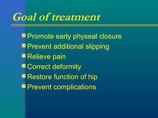 Goal of treatment
 Promote early physeal closure
 Prevent additional slipping
 Relieve pain
 Correct deformity
 Restore function of hip
 Prevent complications
 