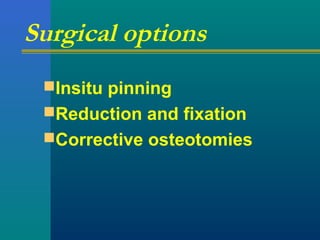 Surgical options
Insitu pinning
Reduction and fixation
Corrective osteotomies
 